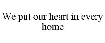 WE PUT OUR HEART IN EVERY HOME