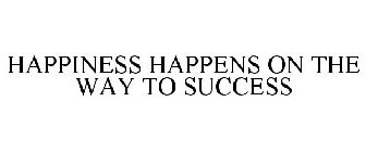 HAPPINESS HAPPENS ON THE WAY TO SUCCESS