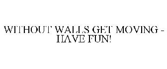 WITHOUT WALLS GET MOVING - HAVE FUN!