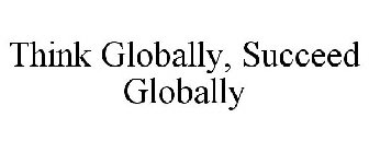 THINK GLOBALLY, SUCCEED GLOBALLY