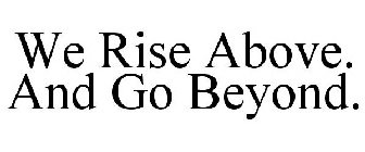 WE RISE ABOVE. AND GO BEYOND.