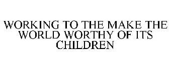 WORKING TO THE MAKE THE WORLD WORTHY OF ITS CHILDREN