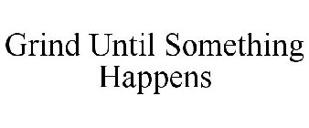 GRIND UNTIL SOMETHING HAPPENS