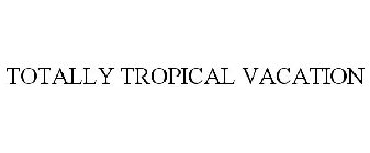 TOTALLY TROPICAL VACATION