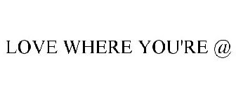 LOVE WHERE YOU'RE @