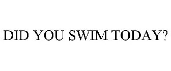 DID YOU SWIM TODAY?