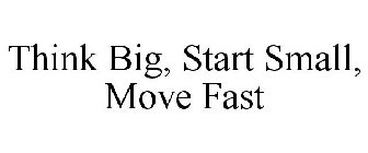THINK BIG, START SMALL, MOVE FAST