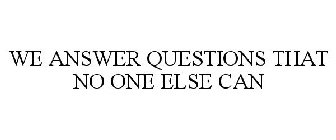 WE ANSWER QUESTIONS THAT NO ONE ELSE CAN