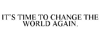 IT'S TIME TO CHANGE THE WORLD AGAIN.