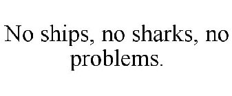 NO SHIPS, NO SHARKS, NO PROBLEMS.