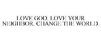 LOVE GOD. LOVE YOUR NEIGHBOR. CHANGE THE WORLD.