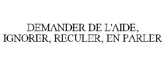 DEMANDER DE L'AIDE, IGNORER, RECULER, EN PARLER