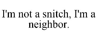 I'M NOT A SNITCH, I'M A NEIGHBOR.