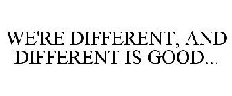 WE'RE DIFFERENT, AND DIFFERENT IS GOOD...