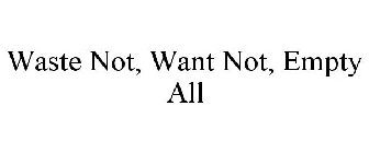 WASTE NOT, WANT NOT, EMPTY ALL