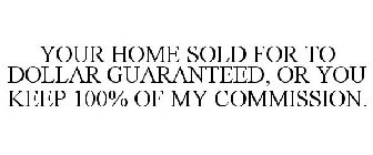 YOUR HOME SOLD FOR TO DOLLAR GUARANTEED, OR YOU KEEP 100% OF MY COMMISSION.