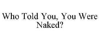 WHO TOLD YOU, YOU WERE NAKED?