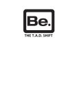 BE. THE T.A.D. SHIFT