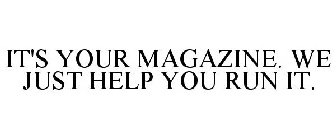 IT'S YOUR MAGAZINE. WE JUST HELP YOU RUN IT.
