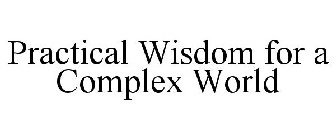 PRACTICAL WISDOM FOR A COMPLEX WORLD