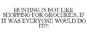 HUNTING IS NOT LIKE SHOPPING FOR GROCERIES, IF IT WAS EVERYONE WOULD DO IT!!!