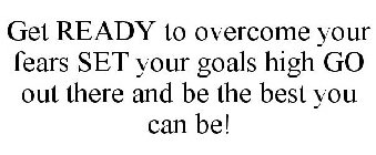 GET READY TO OVERCOME YOUR FEARS SET YOUR GOALS HIGH GO OUT THERE AND BE THE BEST YOU CAN BE!