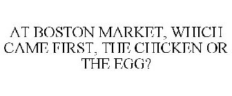 AT BOSTON MARKET, WHICH CAME FIRST, THE CHICKEN OR THE EGG?