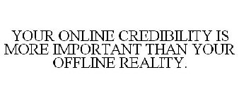YOUR ONLINE CREDIBILITY IS MORE IMPORTANT THAN YOUR OFFLINE REALITY.