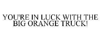 YOU'RE IN LUCK WITH THE BIG ORANGE TRUCK!