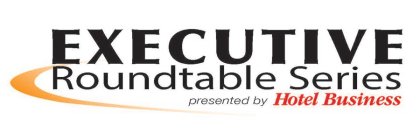 EXECUTIVE ROUNDTABLE SERIES PRESENTED BY HOTEL BUSINESS