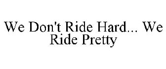 WE DON'T RIDE HARD WE RIDE PRETTY