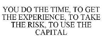 YOU DO THE TIME, TO GET THE EXPERIENCE, TO TAKE THE RISK, TO USE THE CAPITAL