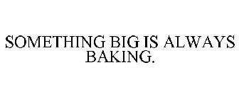 SOMETHING BIG IS ALWAYS BAKING.