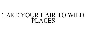TAKE YOUR HAIR TO WILD PLACES
