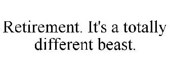 RETIREMENT. IT'S A TOTALLY DIFFERENT BEAST.