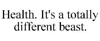 HEALTH. IT'S A TOTALLY DIFFERENT BEAST.