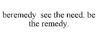 BEREMEDY SEE THE NEED. BE THE REMEDY.