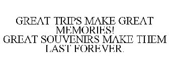 GREAT TRIPS MAKE GREAT MEMORIES! GREAT SOUVENIRS MAKE THEM LAST FOREVER.