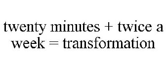 TWENTY MINUTES + TWICE A WEEK = TRANSFORMATION