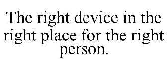 THE RIGHT DEVICE IN THE RIGHT PLACE FORTHE RIGHT PERSON.