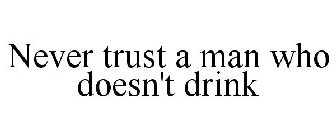 NEVER TRUST A MAN WHO DOESN'T DRINK