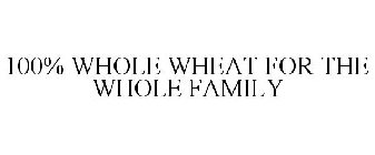 100% WHOLE WHEAT FOR THE WHOLE FAMILY