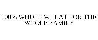 100% WHOLE WHEAT FOR THE WHOLE FAMILY