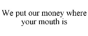 WE PUT OUR MONEY WHERE YOUR MOUTH IS