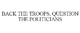BACK THE TROOPS, QUESTION THE POLITICIANS
