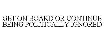 GET ON BOARD OR CONTINUE BEING POLITICALLY IGNORED