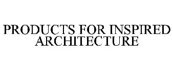 PRODUCTS FOR INSPIRED ARCHITECTURE