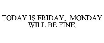 TODAY IS FRIDAY, MONDAY WILL BE FINE.