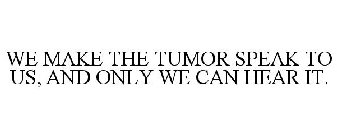 WE MAKE THE TUMOR SPEAK TO US, AND ONLY WE CAN HEAR IT.