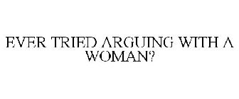 EVER TRIED ARGUING WITH A WOMAN?
